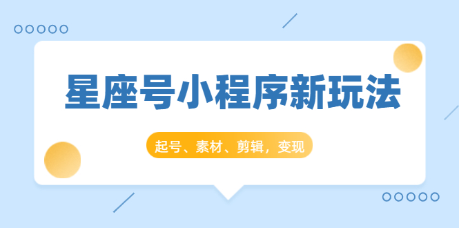 星座号小程序新玩法 起号 素材 剪辑 如何变现 附素材 大铭资源网