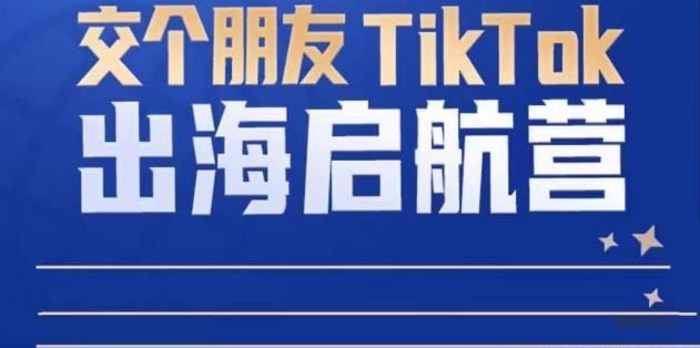 TikTok商家出海启航营：教你TikTok跨境电商的底层逻辑，即使是零基础的你也可以快…